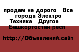  продам не дорого - Все города Электро-Техника » Другое   . Башкортостан респ.